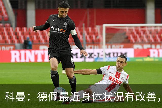 科曼：德佩最近身体状况有改善，他对荷兰很重要，可以的话会首发