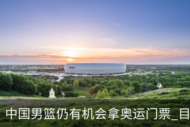 中国男篮仍有机会拿奥运门票 目前日本最占优